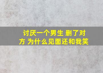 讨厌一个男生 删了对方 为什么见面还和我笑